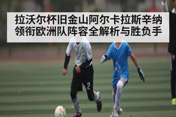 拉沃尔杯旧金山阿尔卡拉斯辛纳领衔欧洲队阵容全解析与胜负手 | kaiyun
