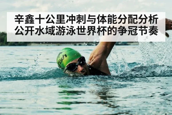 辛鑫十公里冲刺与体能分配分析公开水域游泳世界杯的争冠节奏 - kaiyun