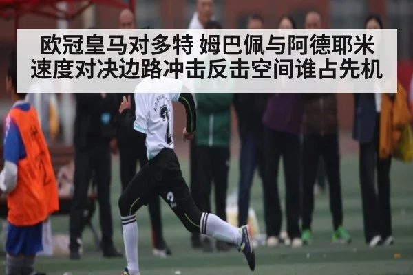 欧冠皇马对多特 姆巴佩与阿德耶米速度对决边路冲击反击空间谁占先机 - kaiyun