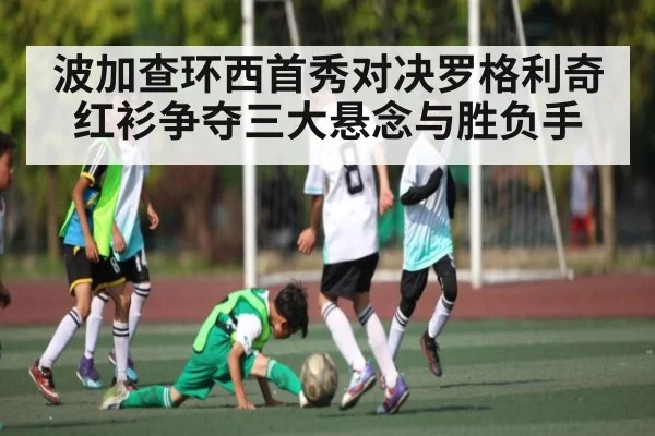 波加查环西首秀对决罗格利奇红衫争夺三大悬念与胜负手 - kaiyun