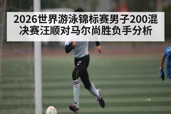 2026世界游泳锦标赛男子200混决赛汪顺对马尔尚胜负手分析 - kaiyun