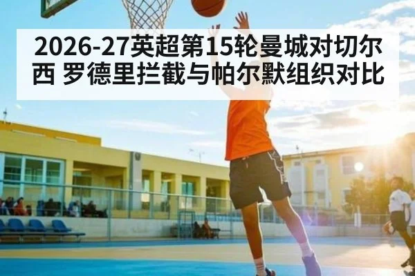 2026-27英超第15轮曼城对切尔西 罗德里拦截与帕尔默组织对比 - kaiyun